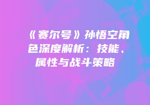 《赛尔号》孙悟空角色深度解析:技能、属性与战斗策略