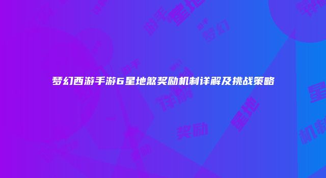梦幻西游手游6星地煞奖励机制详解及挑战策略