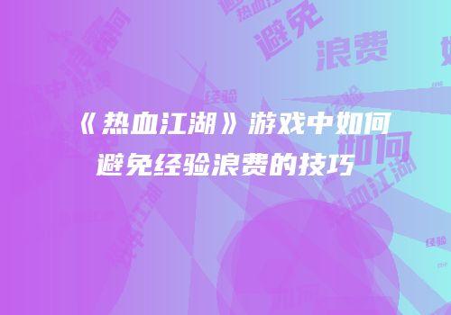 《热血江湖》游戏中如何避免经验浪费的技巧
