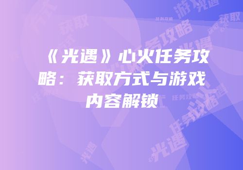 《光遇》心火任务攻略：获取方式与游戏内容解锁