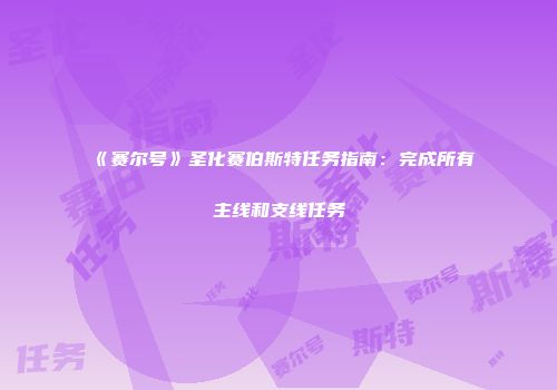 《赛尔号》圣化赛伯斯特任务指南：完成所有主线和支线任务