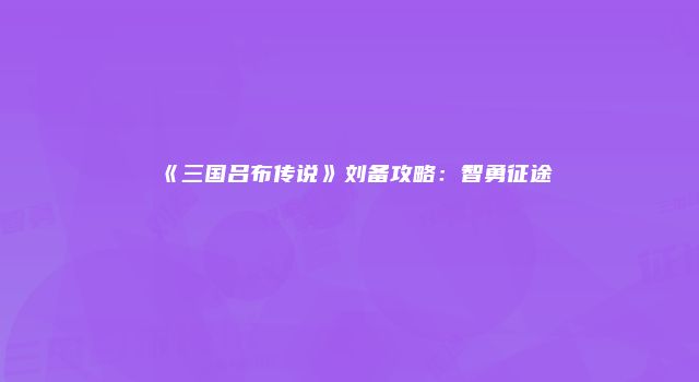 《三国吕布传说》刘备攻略：智勇征途