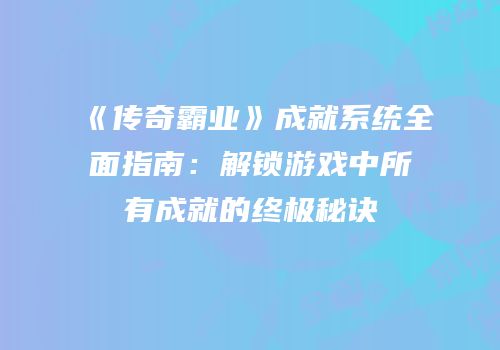 《传奇霸业》成就系统全面指南：解锁游戏中所有成就的终极秘诀
