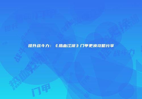 提升战斗力：《热血江湖》门甲更换攻略分享