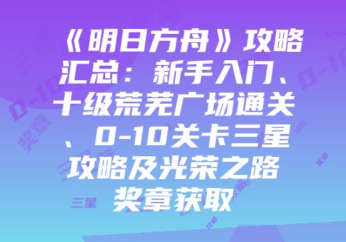《明日方舟》攻略汇总：新手入门、十级荒芜广场通关、0-10关卡三星攻略及光荣之路奖章获取