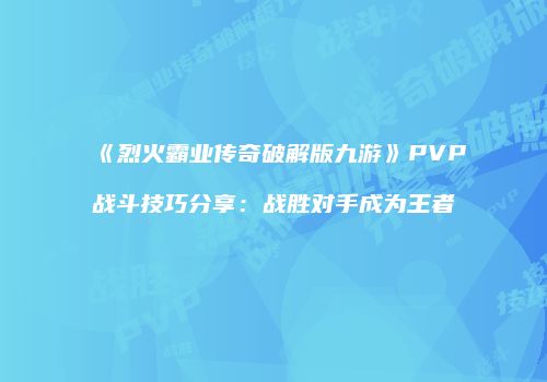 《烈火霸业传奇破解版九游》PVP战斗技巧分享：战胜对手成为王者