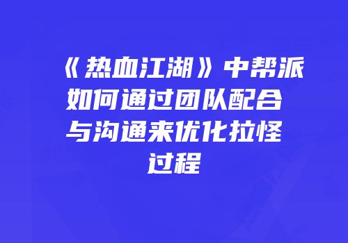 《热血江湖》中帮派如何通过团队配合与沟通来优化拉怪过程