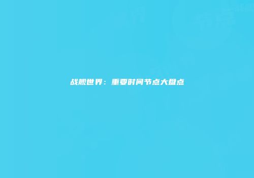战舰世界：重要时间节点大盘点