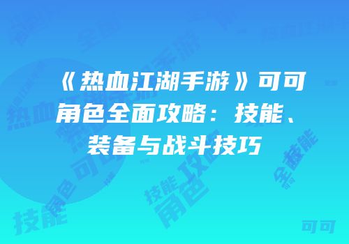 《热血江湖手游》可可角色全面攻略：技能、装备与战斗技巧