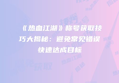 《热血江湖》称号获取技巧大揭秘：避免常见错误快速达成目标