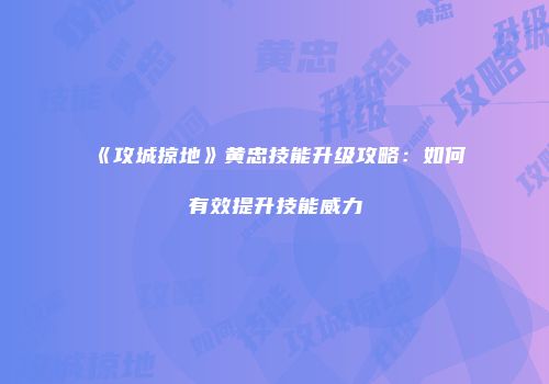 《攻城掠地》黄忠技能升级攻略：如何有效提升技能威力