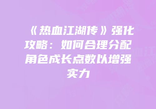 《热血江湖传》强化攻略：如何合理分配角色成长点数以增强实力