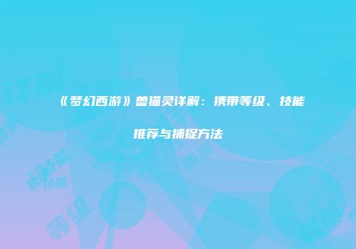 《梦幻西游》兽猫灵详解：携带等级、技能推荐与捕捉方法