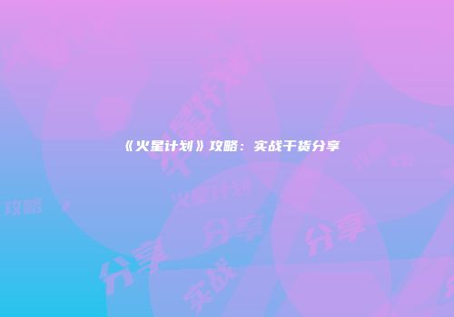《火星计划》攻略：实战干货分享