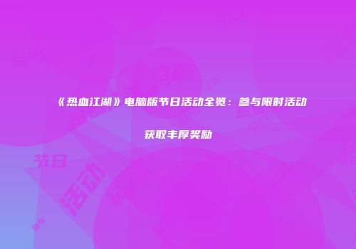 《热血江湖》电脑版节日活动全览：参与限时活动获取丰厚奖励