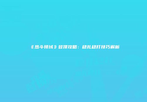 《热斗领域》登顶攻略：稳扎稳打技巧解析