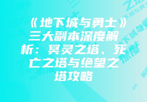 《地下城与勇士》三大副本深度解析：冥灵之塔、死亡之塔与绝望之塔攻略