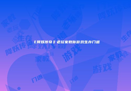 《降妖传奇》老玩家教你游戏生存门道