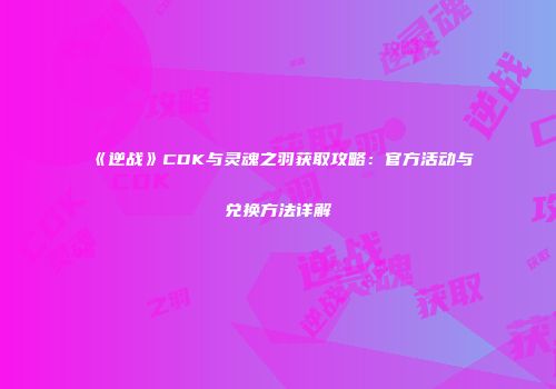 《逆战》CDK与灵魂之羽获取攻略：官方活动与兑换方法详解