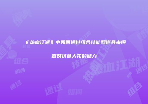 《热血江湖》中如何通过组合技能和道具来提高对抗食人花的能力