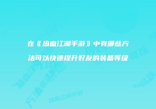 在《热血江湖手游》中有哪些方法可以快速提升好友的装备等级