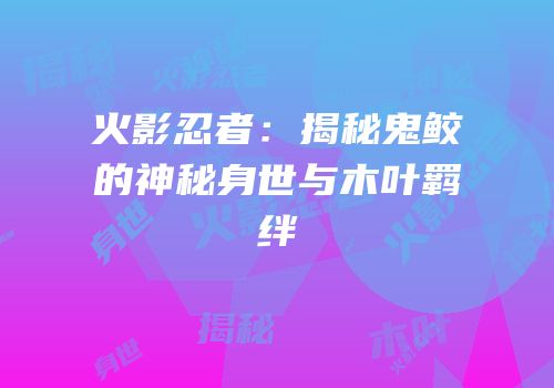 火影忍者：揭秘鬼鲛的神秘身世与木叶羁绊