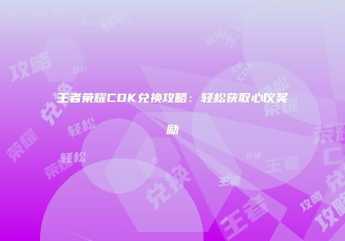 王者荣耀CDK兑换攻略：轻松获取心仪奖励