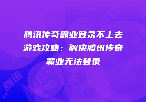 腾讯传奇霸业登录不上去游戏攻略：解决腾讯传奇霸业无法登录