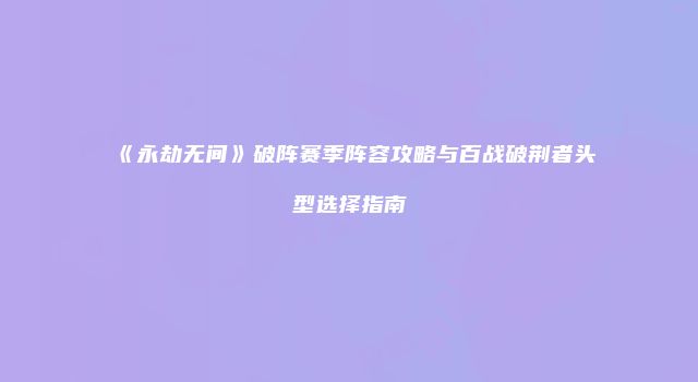 《永劫无间》破阵赛季阵容攻略与百战破荆者头型选择指南