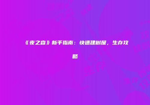 《夜之森》新手指南：快速建树屋，生存攻略