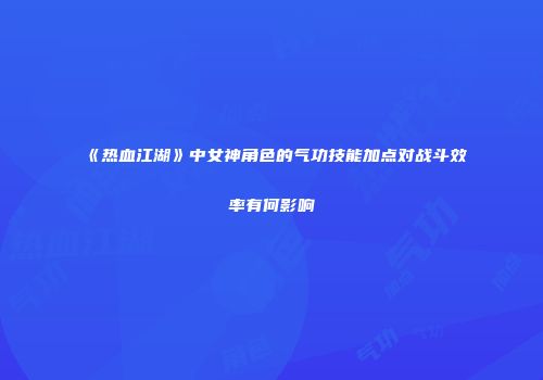 《热血江湖》中女神角色的气功技能加点对战斗效率有何影响