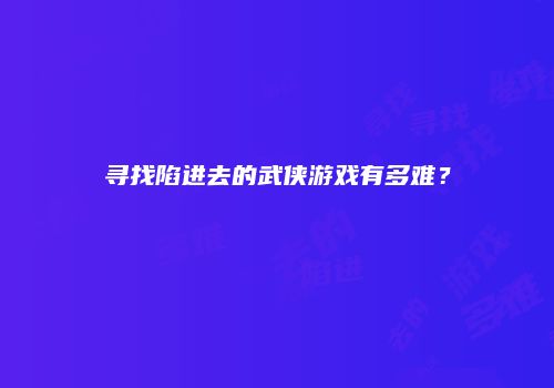 寻找陷进去的武侠游戏有多难？