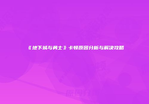 《地下城与勇士》卡顿原因分析与解决攻略