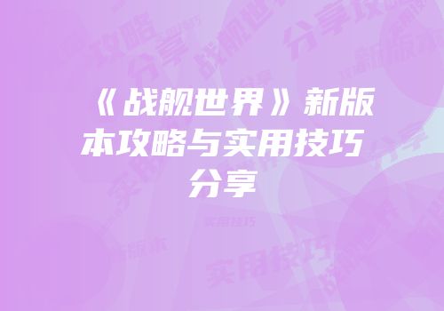 《战舰世界》新版本攻略与实用技巧分享