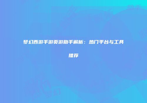 梦幻西游手游页游助手解析：热门平台与工具推荐