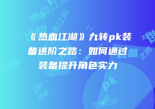 《热血江湖》九转pk装备进阶之路：如何通过装备提升角色实力