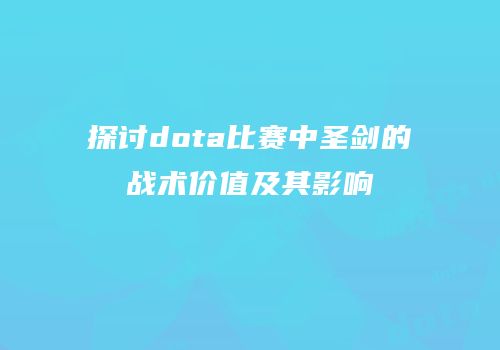 探讨dota比赛中圣剑的战术价值及其影响