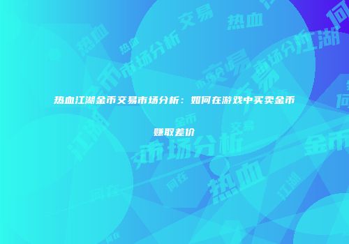 热血江湖金币交易市场分析：如何在游戏中买卖金币赚取差价