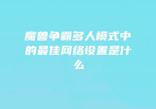 魔兽争霸多人模式中的最佳网络设置是什么