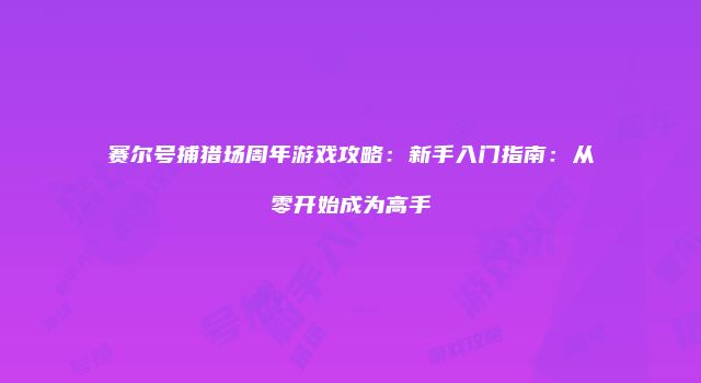 赛尔号捕猎场周年游戏攻略:新手入门指南:从零开始成为高手
