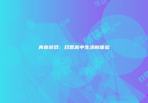 青春游戏：日常高中生活新体验