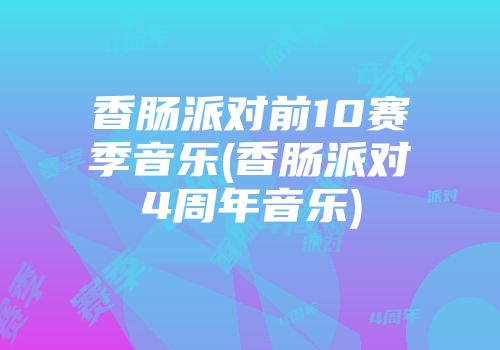 香肠派对前10赛季音乐(香肠派对4周年音乐)