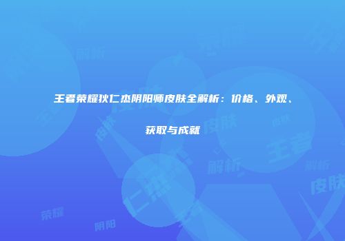 王者荣耀狄仁杰阴阳师皮肤全解析：价格、外观、获取与成就