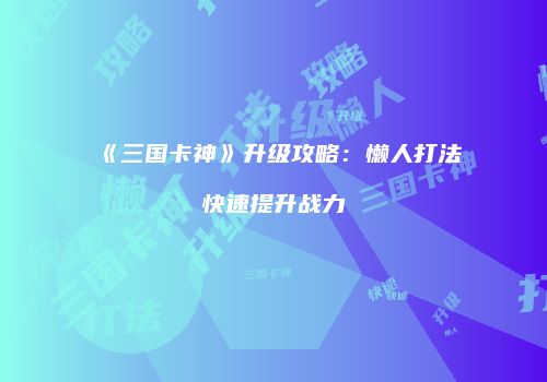 《三国卡神》升级攻略：懒人打法快速提升战力