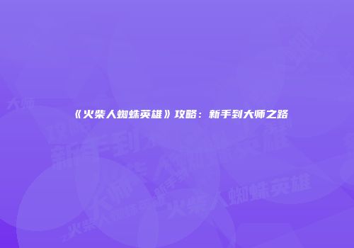 《火柴人蜘蛛英雄》攻略：新手到大师之路