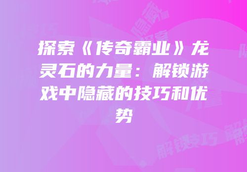 探索《传奇霸业》龙灵石的力量：解锁游戏中隐藏的技巧和优势