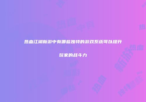 热血江湖新游中有哪些独特的游戏系统可以提升玩家的战斗力