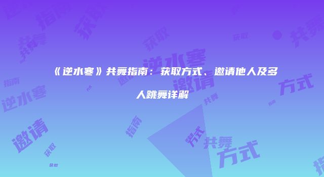 《逆水寒》共舞指南：获取方式、邀请他人及多人跳舞详解
