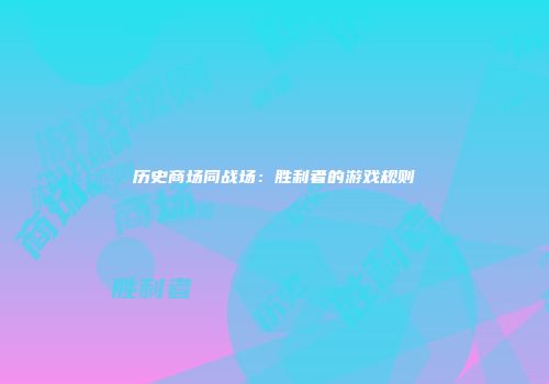 历史商场同战场：胜利者的游戏规则