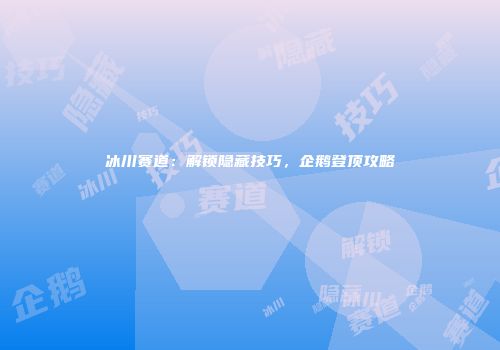 冰川赛道：解锁隐藏技巧，企鹅登顶攻略